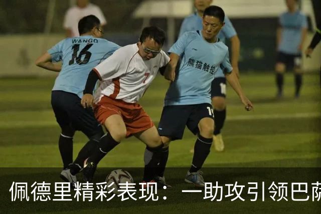 佩德里精彩表现：一助攻引领巴萨攻势，尽显战斗精神