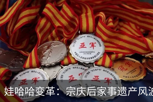 娃哈哈变革：宗庆后家事遗产风波下的企业重塑