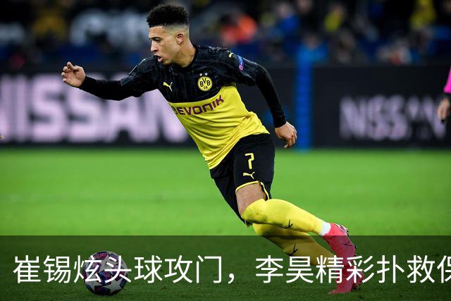 崔锡炫头球攻门，李昊精彩扑救保障防线