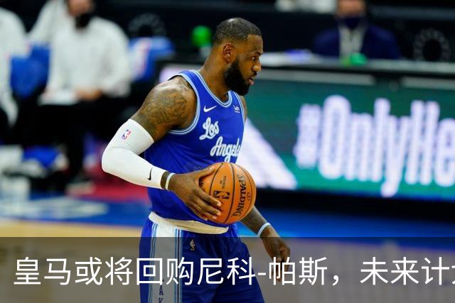 皇马或将回购尼科-帕斯，未来计划引发热议