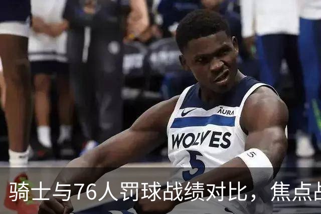 骑士与76人罚球战绩对比，焦点战役中逆转胜出